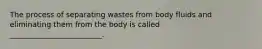 The process of separating wastes from body fluids and eliminating them from the body is called _________________________.