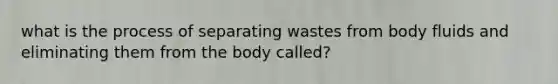 what is the process of separating wastes from body fluids and eliminating them from the body called?