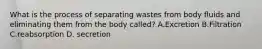 What is the process of separating wastes from body fluids and eliminating them from the body called? A.Excretion B.Filtration C.reabsorption D. secretion