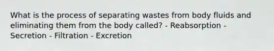 What is the process of separating wastes from body fluids and eliminating them from the body called? - Reabsorption - Secretion - Filtration - Excretion