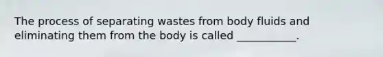 The process of separating wastes from body fluids and eliminating them from the body is called ___________.