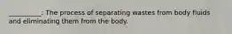 __________: The process of separating wastes from body fluids and eliminating them from the body.