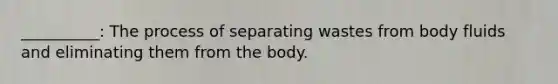 __________: The process of separating wastes from body fluids and eliminating them from the body.