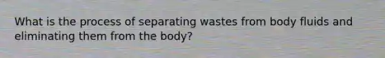 What is the process of separating wastes from body fluids and eliminating them from the body?