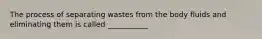 The process of separating wastes from the body fluids and eliminating them is called ___________