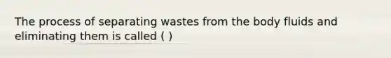 The process of separating wastes from the body fluids and eliminating them is called ( )