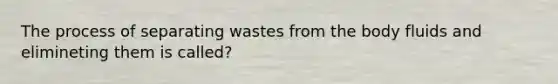 The process of separating wastes from the body fluids and elimineting them is called?