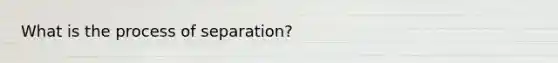 What is the process of separation?