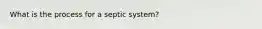 What is the process for a septic system?