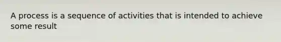 A process is a sequence of activities that is intended to achieve some result