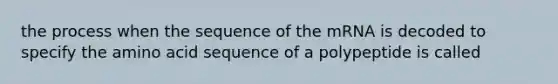 the process when the sequence of the mRNA is decoded to specify the amino acid sequence of a polypeptide is called