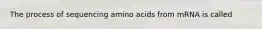 The process of sequencing amino acids from mRNA is called