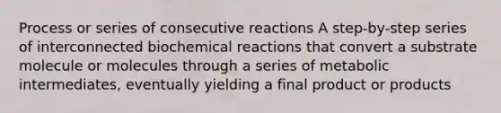 Process or series of consecutive reactions A step-by-step series of interconnected biochemical reactions that convert a substrate molecule or molecules through a series of metabolic intermediates, eventually yielding a final product or products