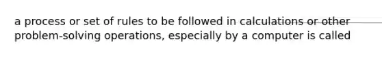 a process or set of rules to be followed in calculations or other problem-solving operations, especially by a computer is called