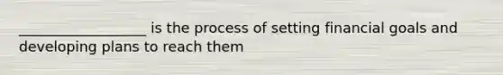 __________________ is the process of setting financial goals and developing plans to reach them