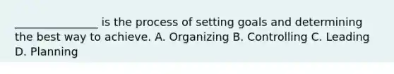 _______________ is the process of setting goals and determining the best way to achieve. A. Organizing B. Controlling C. Leading D. Planning