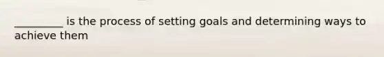 _________ is the process of setting goals and determining ways to achieve them