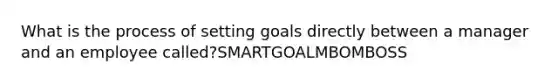 What is the process of setting goals directly between a manager and an employee called?SMARTGOALMBOMBOSS