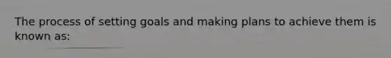 The process of setting goals and making plans to achieve them is known as: