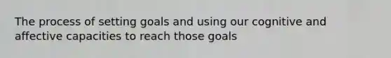 The process of setting goals and using our cognitive and affective capacities to reach those goals