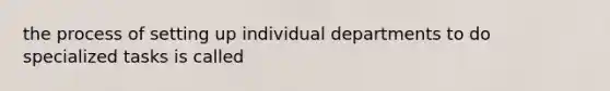 the process of setting up individual departments to do specialized tasks is called