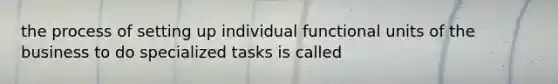 the process of setting up individual functional units of the business to do specialized tasks is called