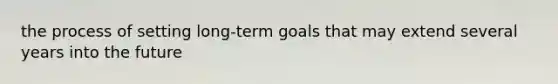 the process of setting long-term goals that may extend several years into the future