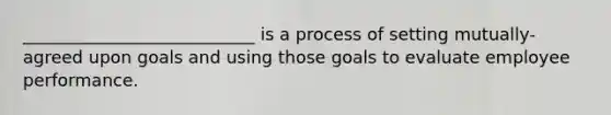 ___________________________ is a process of setting mutually-agreed upon goals and using those goals to evaluate employee performance.