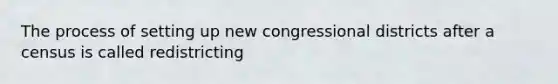 The process of setting up new congressional districts after a census is called redistricting