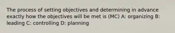 The process of setting objectives and determining in advance exactly how the objectives will be met is (MC) A: organizing B: leading C: controlling D: planning