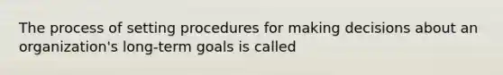 The process of setting procedures for making decisions about an organization's long-term goals is called