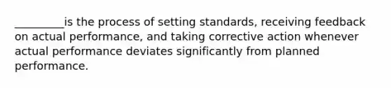 _________is the process of setting standards, receiving feedback on actual performance, and taking corrective action whenever actual performance deviates significantly from planned performance.