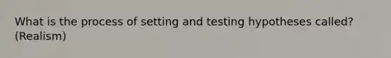 What is the process of setting and testing hypotheses called? (Realism)