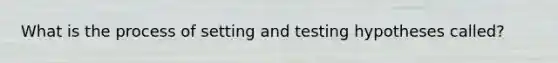 What is the process of setting and testing hypotheses called?