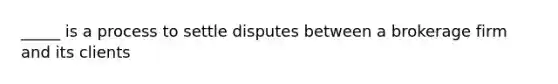 _____ is a process to settle disputes between a brokerage firm and its clients