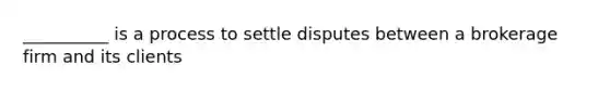 __________ is a process to settle disputes between a brokerage firm and its clients