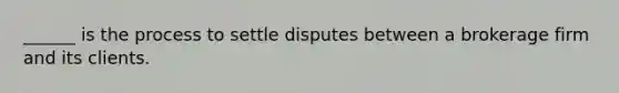 ______ is the process to settle disputes between a brokerage firm and its clients.