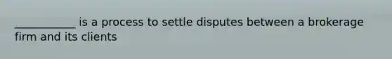 ___________ is a process to settle disputes between a brokerage firm and its clients