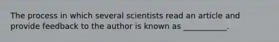 The process in which several scientists read an article and provide feedback to the author is known as ___________.