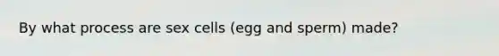 By what process are sex cells (egg and sperm) made?