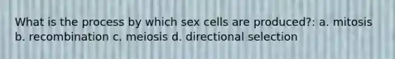 What is the process by which sex cells are produced?: a. mitosis b. recombination c. meiosis d. directional selection