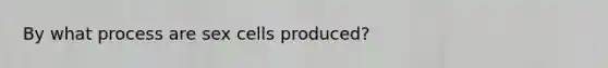 By what process are sex cells produced?