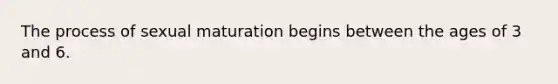 The process of sexual maturation begins between the ages of 3 and 6.