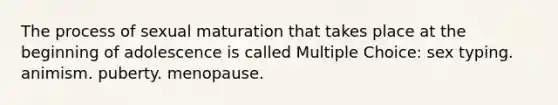 The process of sexual maturation that takes place at the beginning of adolescence is called Multiple Choice: sex typing. animism. puberty. menopause.