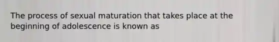 The process of sexual maturation that takes place at the beginning of adolescence is known as