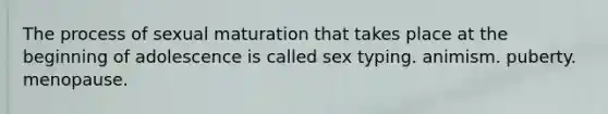 The process of sexual maturation that takes place at the beginning of adolescence is called sex typing. animism. puberty. menopause.