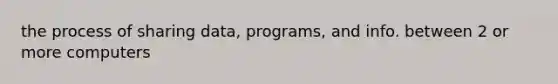 the process of sharing data, programs, and info. between 2 or more computers