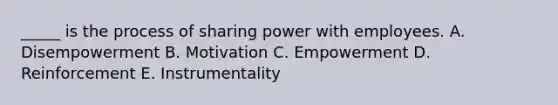 _____ is the process of sharing power with employees. A. Disempowerment B. Motivation C. Empowerment D. Reinforcement E. Instrumentality