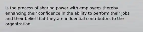 is the process of sharing power with employees thereby enhancing their confidence in the ability to perform their jobs and their belief that they are influential contributors to the organization