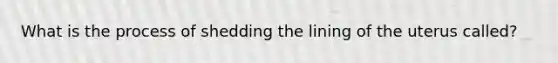 What is the process of shedding the lining of the uterus called?